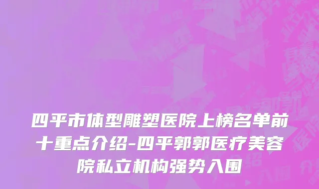 四平市体型雕塑医院上榜名单前十重点介绍-四平郭郭医疗美容院私立机构强势入围