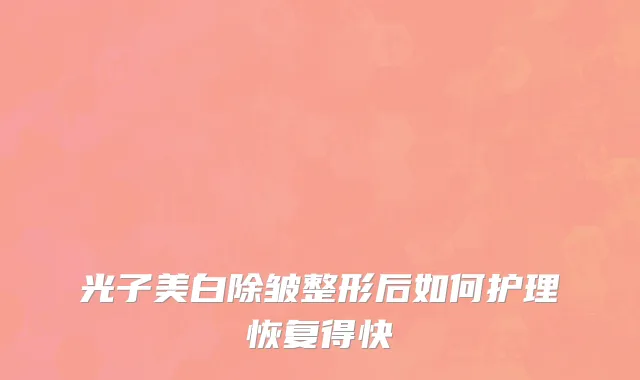 光子美白除皱整形后如何护理恢复得快