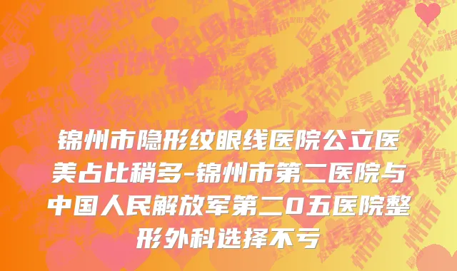 锦州市隐形纹眼线医院公立医美占比稍多-锦州市第二医院与中国人民解放军第二0五医院整形外科选择不亏