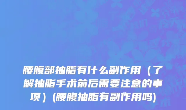 腰腹部抽脂有什么副作用（了解抽脂手术前后需要注意的事项）(腰腹抽脂有副作用吗)