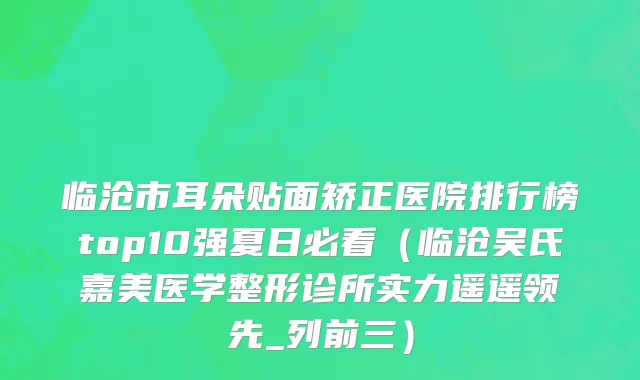 临沧市耳朵贴面矫正医院排行榜top10强夏日必看（临沧吴氏嘉美医学整形诊所实力遥遥领先_列前三）