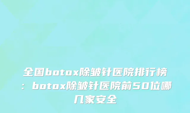 全国botox除皱针医院排行榜：botox除皱针医院前50位哪几家安全