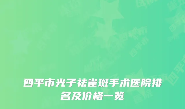 四平市光子祛雀斑手术医院排名及价格一览