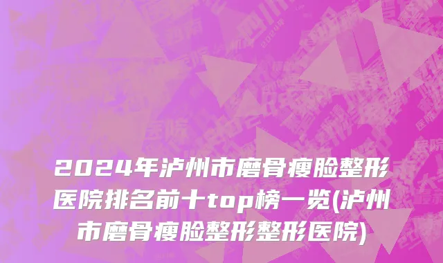 2024年泸州市磨骨瘦脸整形医院排名前十top榜一览(泸州市磨骨瘦脸整形整形医院)