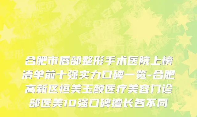 合肥市唇部整形手术医院上榜清单前十强实力口碑一览-合肥高新区恒美玉颜医疗美容门诊部医美10强口碑擅长各不同