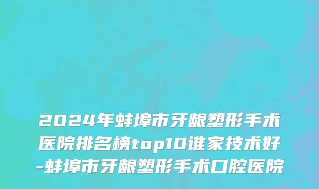 2024年蚌埠市牙龈塑形手术医院排名榜top10谁家技术好-蚌埠市牙龈塑形手术口腔医院