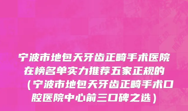宁波市地包天牙齿正畸手术医院在榜名单实力推荐五家正规的（宁波市地包天牙齿正畸手术口腔医院中心前三口碑之选）