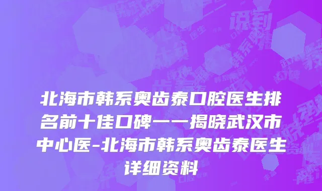 北海市韩系奥齿泰口腔医生排名前十佳口碑一一揭晓武汉市中心医-北海市韩系奥齿泰医生详细资料
