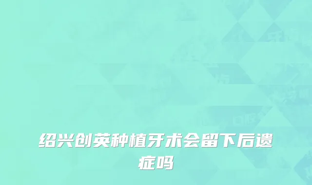 绍兴创英种植牙术会留下后遗症吗