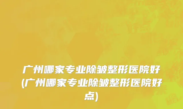广州哪家专业除皱整形医院好(广州哪家专业除皱整形医院好点)