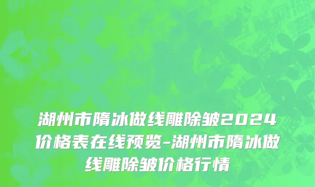 湖州市隋冰做线雕除皱2024价格表在线预览-湖州市隋冰做线雕除皱价格行情