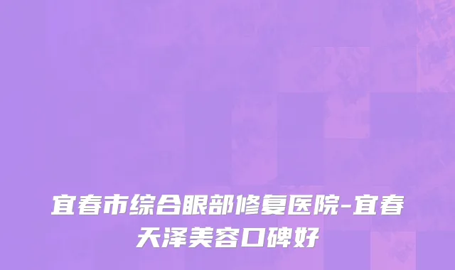 宜春市综合眼部修复医院-宜春天泽美容口碑好