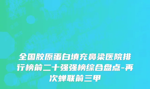 全国胶原蛋白填充鼻梁医院排行榜前二十强强榜综合盘点-再次蝉联前三甲