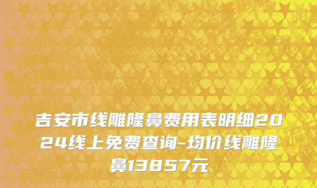 吉安市线雕隆鼻费用表明细2024线上免费查询-均价线雕隆鼻13857元