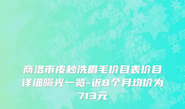 商洛市皮秒洗眉毛价目表价目详细曝光一览-近8个月均价为713元
