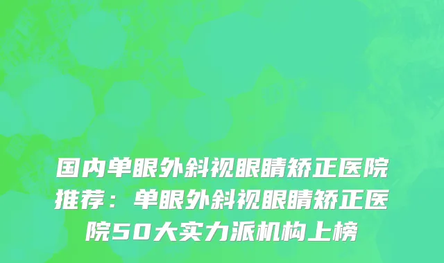 国内单眼外斜视眼睛矫正医院推荐：单眼外斜视眼睛矫正医院50大实力派机构上榜