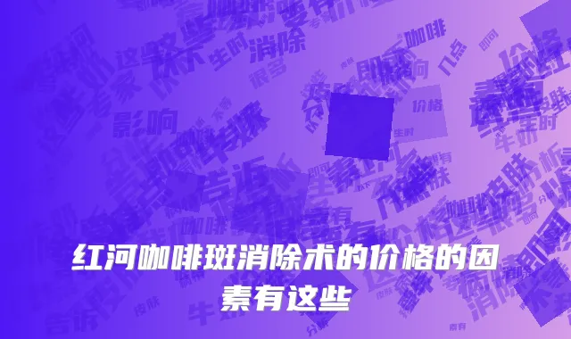 红河咖啡斑消除术的价格的因素有这些