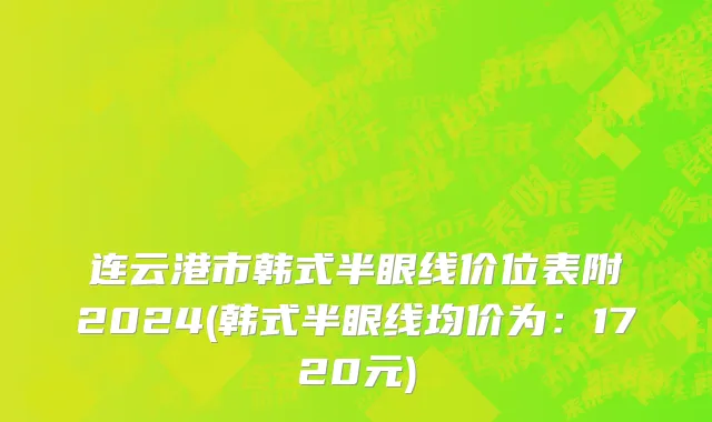 连云港市韩式半眼线价位表附2024(韩式半眼线均价为：1720元)