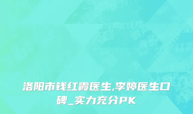 洛阳市钱红霞医生,李婷医生口碑_实力充分PK