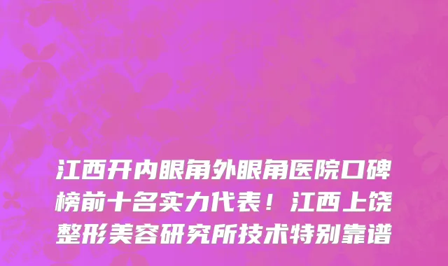 江西开内眼角外眼角医院口碑榜前十名实力代表！江西上饶整形美容研究所技术特别靠谱