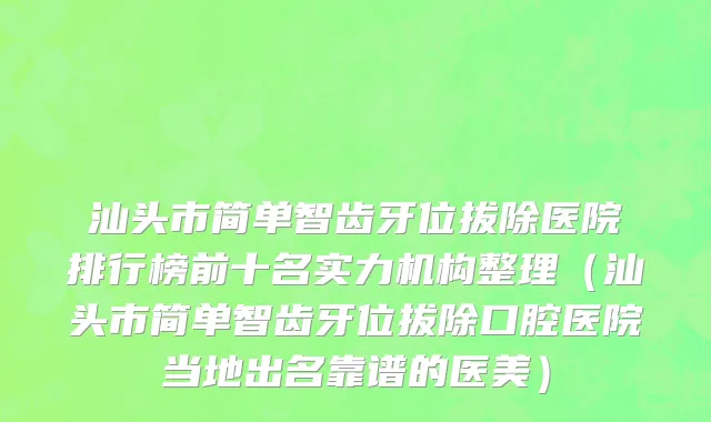 汕头市简单智齿牙位拔除医院排行榜前十名实力机构整理（汕头市简单智齿牙位拔除口腔医院当地出名靠谱的医美）