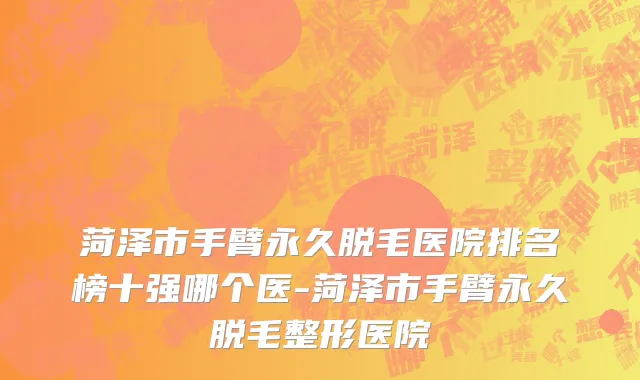 菏泽市手臂永久脱毛医院排名榜十强哪个医-菏泽市手臂永久脱毛整形医院