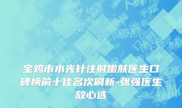 宝鸡市水光针注射嫩肤医生口碑榜前十佳名次刷新-张强医生放心选