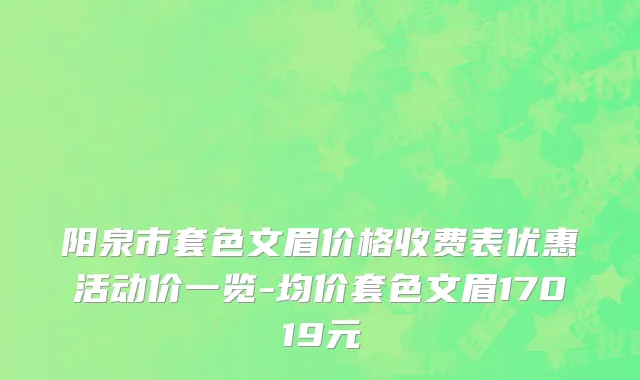 阳泉市套色文眉价格收费表优惠活动价一览-均价套色文眉17019元