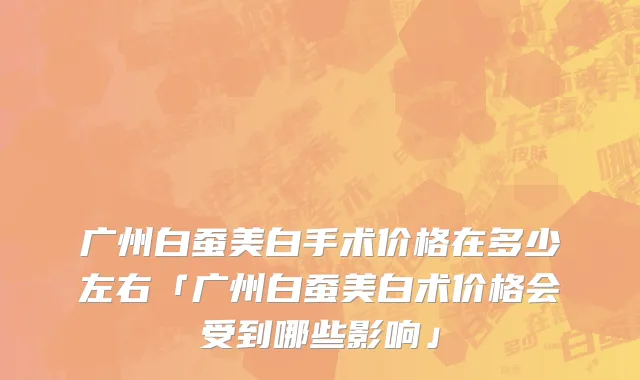 广州白蚕美白手术价格在多少左右「广州白蚕美白术价格会受到哪些影响」