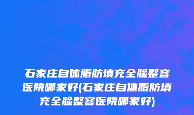 石家庄自体脂肪填充全脸整容医院哪家好(石家庄自体脂肪填充全脸整容医院哪家好)