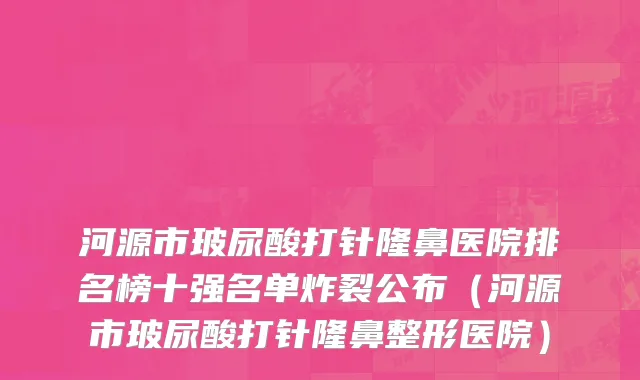 河源市玻尿酸打针隆鼻医院排名榜十强名单炸裂公布（河源市玻尿酸打针隆鼻整形医院）