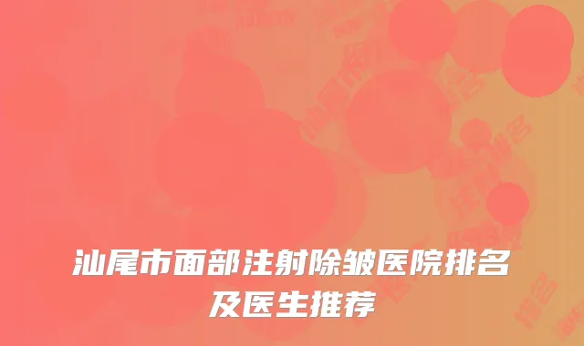 汕尾市面部注射除皱医院排名及医生推荐
