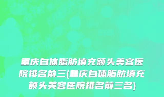 重庆自体脂肪填充额头美容医院排名前三(重庆自体脂肪填充额头美容医院排名前三名)