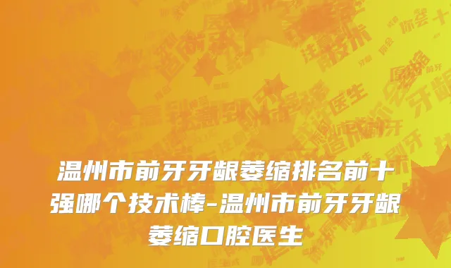 温州市前牙牙龈萎缩排名前十强哪个技术棒-温州市前牙牙龈萎缩口腔医生