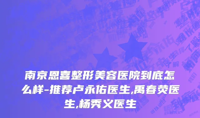 南京恩喜整形美容医院到底怎么样-推荐卢永佑医生,禹春荧医生,杨秀义医生