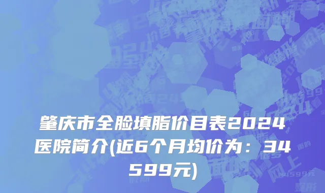 肇庆市全脸填脂价目表2024医院简介(近6个月均价为：34599元)