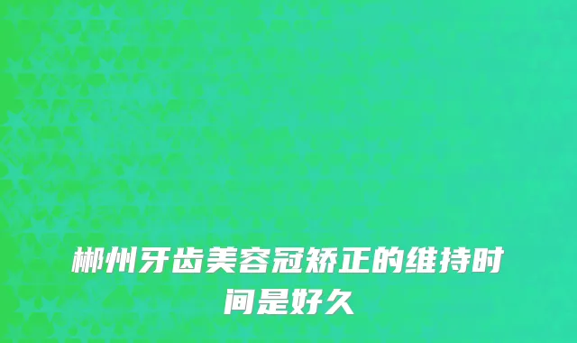 郴州牙齿美容冠矫正的维持时间是好久