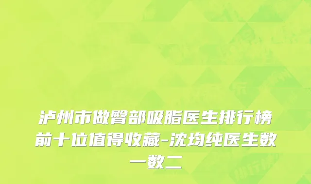 泸州市做臀部吸脂医生排行榜前十位值得收藏-沈均纯医生数一数二