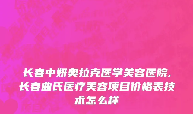 长春中妍奥拉克医学美容医院,长春曲氏医疗美容项目价格表技术怎么样