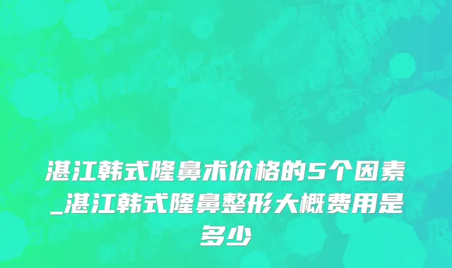 湛江韩式隆鼻术价格的5个因素_湛江韩式隆鼻整形大概费用是多少