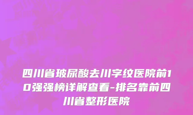 四川省玻尿酸去川字纹医院前10强强榜详解查看-排名靠前四川省整形医院