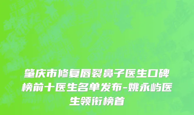 肇庆市修复唇裂鼻子医生口碑榜前十医生名单发布-姚永屿医生领衔榜首