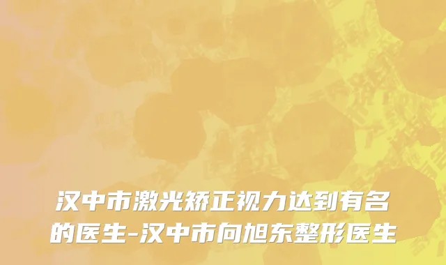 汉中市激光矫正视力达到有名的医生-汉中市向旭东整形医生