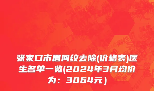 张家口市眉间纹去除(价格表)医生名单一览(2024年3月均价为：3064元）