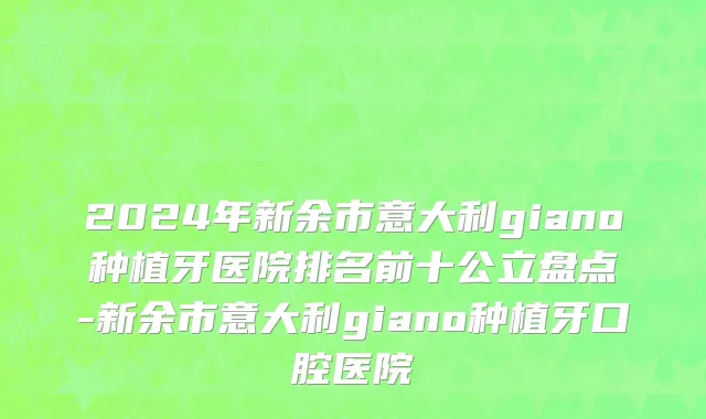 2024年新余市意大利giano种植牙医院排名前十公立盘点-新余市意大利giano种植牙口腔医院