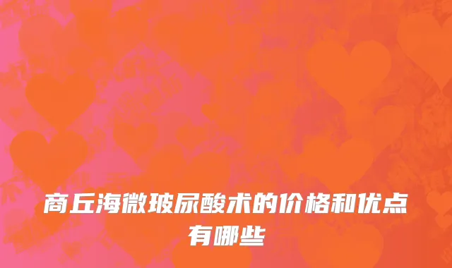 商丘海微玻尿酸术的价格和优点有哪些