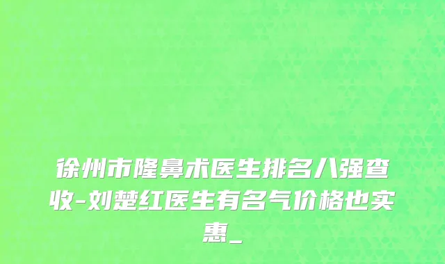 徐州市隆鼻术医生排名八强查收-刘楚红医生有名气价格也实惠_