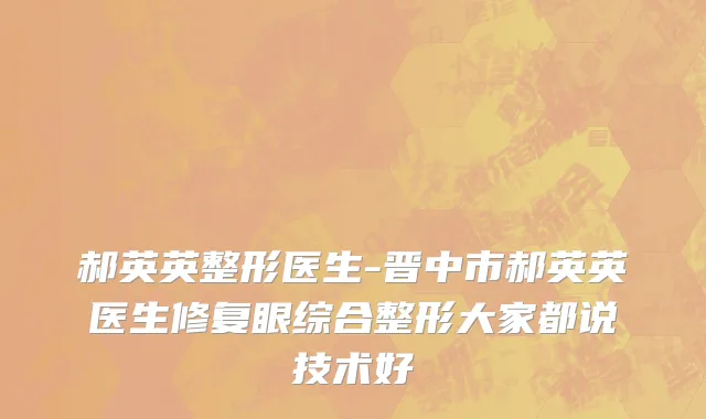 郝英英整形医生-晋中市郝英英医生修复眼综合整形大家都说技术好