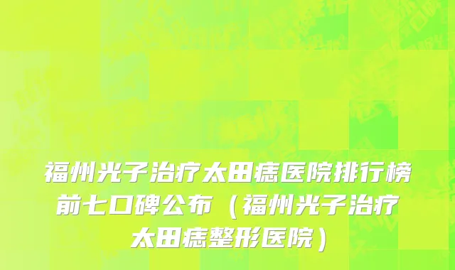 福州光子治疗太田痣医院排行榜前七口碑公布（福州光子治疗太田痣整形医院）