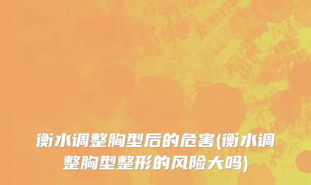 衡水调整胸型后的危害(衡水调整胸型整形的风险大吗)